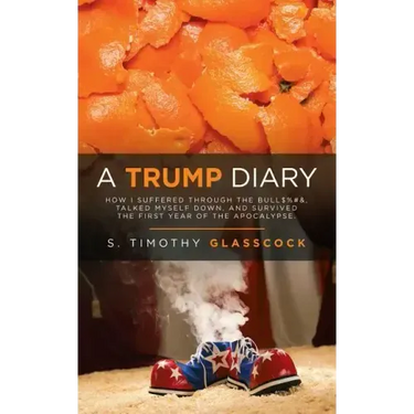 A Trump Diary: How I Suffered Through the Bull$%#&, Talked Myself Down, and Survived the First Year of the Apocalypse.