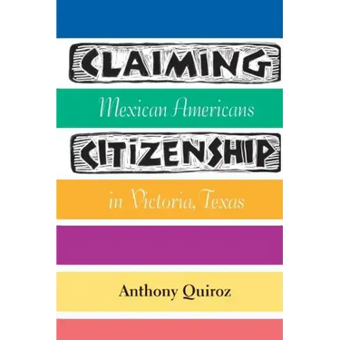 Claiming Citizenship: Mexican Americans in Victoria, Texas Volume 3