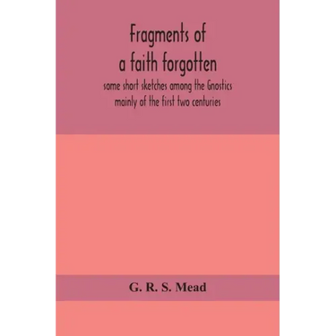 Fragments of a faith forgotten, some short sketches among the Gnostics mainly of the first two centuries - a contribution to the study of Christian or