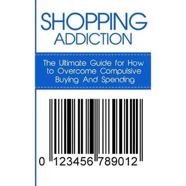 Shopping Addiction: The Ultimate Guide for How to Overcome Compulsive Buying And Spending
