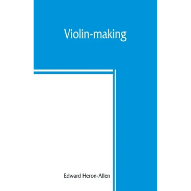 Violin-making: as it was and is, being a historical, theoretical, and practical treatise on the science and art of violin-making, for