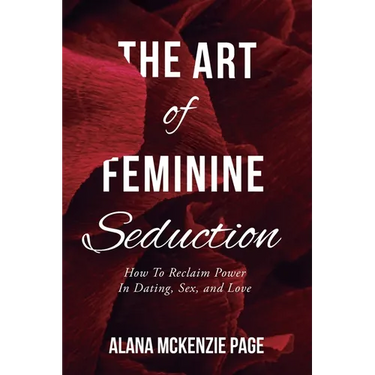 The Art of Feminine Seduction: How To Reclaim Power In Dating, Sex, and Love