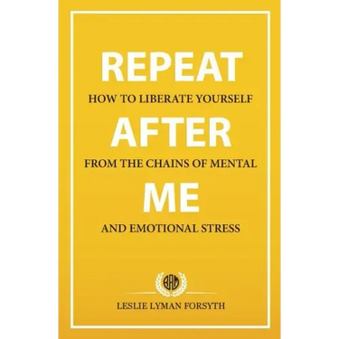 Repeat After Me: How to Liberate Yourself from the Chains of Mental and Emotional Stress