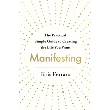 Manifesting: The Practical, Simple Guide to Creating the Life You Want