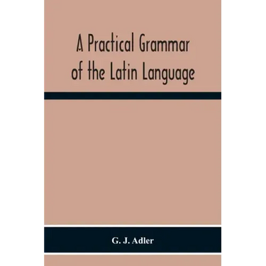 A Practical Grammar Of The Latin Language; With Perpetual Exercises In Speaking And Writing; For Use Of Schools, Colleges, And Private Learners