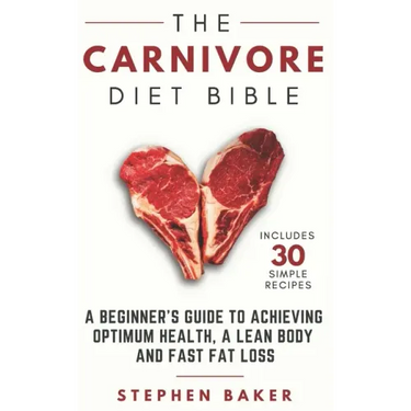 The Carnivore Diet Bible: A Beginner's Guide To Achieving Optimum Health, A Lean Body And Fast Fat Loss
