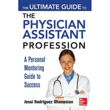 The Ultimate Guide to the Physician Assistant Profession: A Personal Mentoring Guide to Success