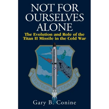 Not for Ourselves Alone: The Evolution and Role of the Titan II Missile in the Cold War