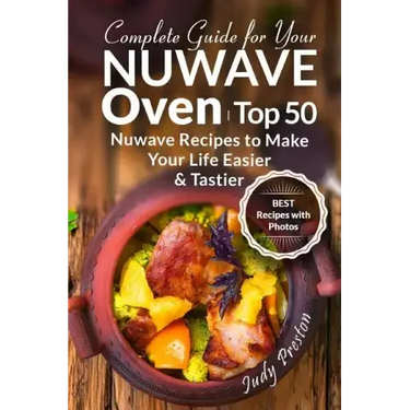 Complete Guide for your Nuwave Oven: Top 50 Nuwave Recipes to Make your Life Eas