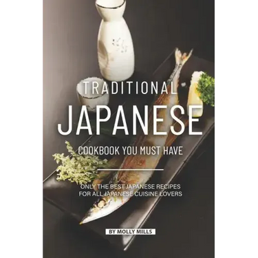 Traditional Japanese Cookbook You Must Have: Only the Best Japanese Recipes for all Japanese cuisine lovers