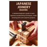 Japanese Joinery Making: A detailed beginner's guide to learn Japanese woodworking techniques, create amazing joints and carpentry projects