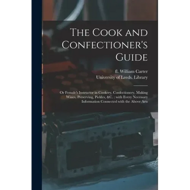 The Cook and Confectioner's Guide; or Female's Instructor in Cookery, Confectionery, Making Wines, Preserving, Pickles, &c.: With Every Necessary Info