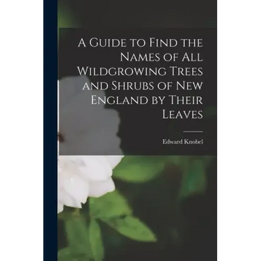 A Guide to Find the Names of All Wildgrowing Trees and Shrubs of New England by Their Leaves