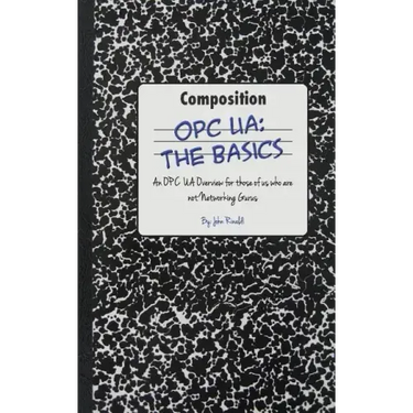 Opc Ua: The Basics: An OPC UA Overview For Those Who May Not Have a Degree in Embedded Programming