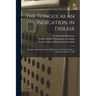 The Tongue as an Indication in Disease: Being the Lumleian Lectures Delivered at the Royal College of Physicians in March 1888
