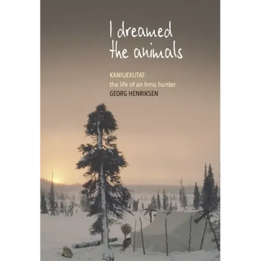 I Dreamed the Animals: Kaniuekutat: The Life of an Innu Hunter