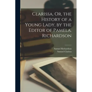 Clarissa, Or, the History of a Young Lady, by the Editor of Pamela. Richardson