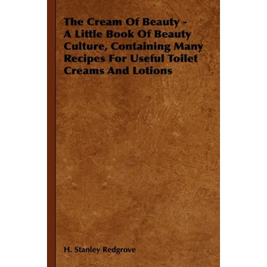 The Cream of Beauty - A Little Book of Beauty Culture, Containing Many Recipes for Useful Toilet Creams and Lotions