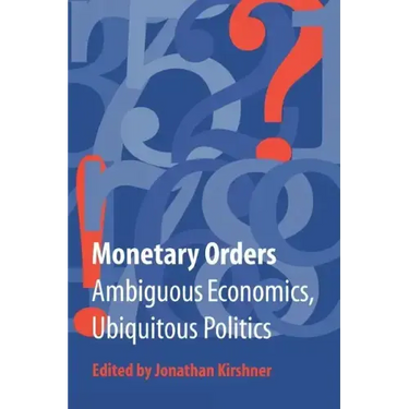 Monetary Orders: Ambiguous Economics, Ubiquitous Politics