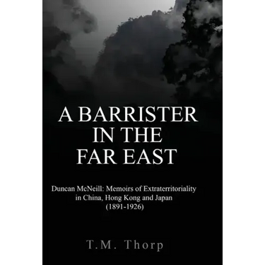A Barrister in the Far East - Duncan McNeill: Memoirs of Extraterritoriality in China, Hong Kong and Japan (1891-1926)
