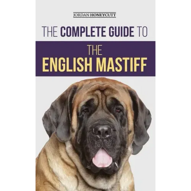The Complete Guide to the English Mastiff: Finding, Training, Socializing, Feeding, Caring For, and Loving Your New Mastiff Puppy
