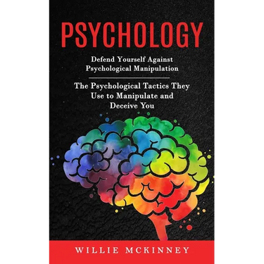 Psychology: Defend Yourself Against Psychological Manipulation (The Psychological Tactics They Use to Manipulate and Deceive You)