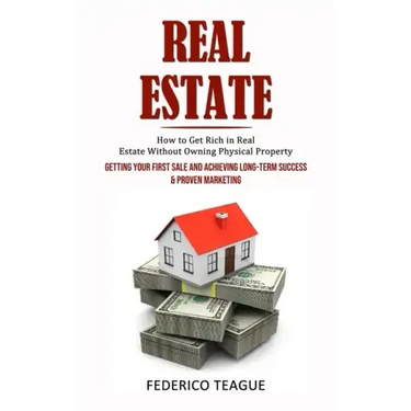 Real Estate: How to Get Rich in Real Estate Without Owning Physical Property (Getting Your First Sale and Achieving Long-term Succe