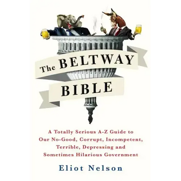 The Beltway Bible: A Totally Serious A-Z Guide to Our No-Good, Corrupt, Incompetent, Terrible, Depressing, and Sometimes Hilarious Government
