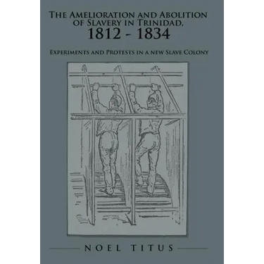 The Amelioration and Abolition of Slavery in Trinidad, 1812 - 1834: Experiments and Protests in a new Slave Colony
