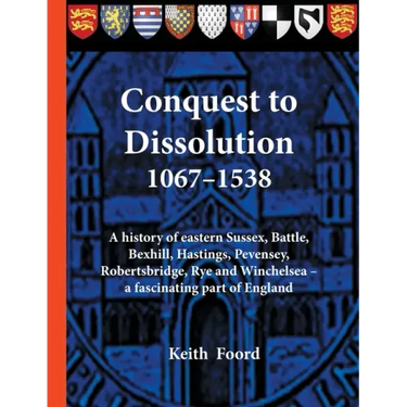 Conquest to Dissolution 1067-1538: A history of eastern Sussex, Battle, Bexhill, Hastings, Pevensey, Robertsbridge, Rye and Winchelsea - a fascinating