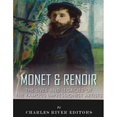 Monet & Renoir: The Lives and Legacies of the Famous Impressionist Artists