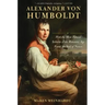 Alexander Von Humboldt: How the Most Famous Scientist of the Romantic Age Found the Soul of Nature