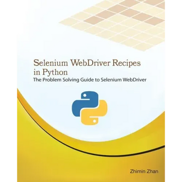 Selenium Webdriver Recipes in Python: The Problem Solving Guide to Selenium Webdriver in Python