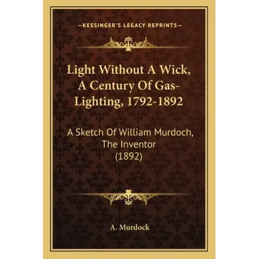 Light Without A Wick, A Century Of Gas-Lighting, 1792-1892: A Sketch Of William Murdoch, The Inventor (1892)