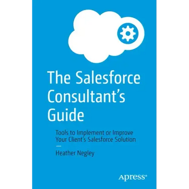The Salesforce Consultant's Guide: Tools to Implement or Improve Your Client's Salesforce Solution