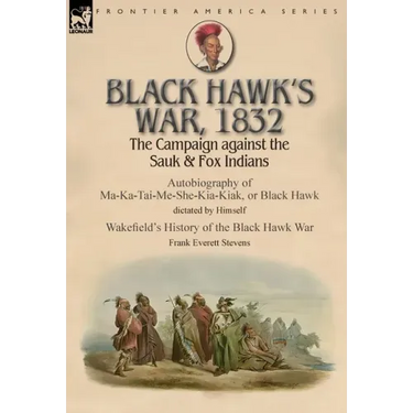 Black Hawk's War, 1832: The Campaign against the Sauk & Fox Indians-Autobiography of Ma-Ka-Tai-Me-She-Kia-Kiak, or Black Hawk dictated by Himself & Wa