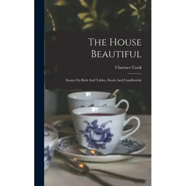 The House Beautiful: Essays On Beds And Tables, Stools And Candlesticks