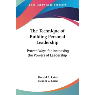 The Technique of Building Personal Leadership: Proved Ways for Increasing the Powers of Leadership
