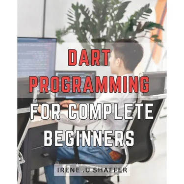 Dart Programming For Complete Beginners: Master Dart Programming from Scratch: A Comprehensive Guide for Beginners to Build Real-World Applications wi
