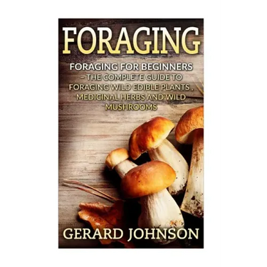 Foraging: Foraging For Beginners - Your Complete Guide on Foraging Medicinal Herbs, Wild Edible Plants and Wild Mushrooms ( fora