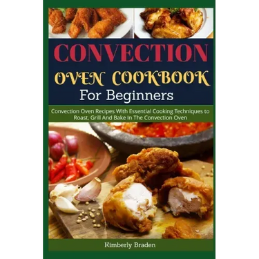 Convection Oven Cookbook for Beginners: Convection Oven Recipes With Essential Cooking Techniques to Roast, Grill And Bake In The Convection Oven
