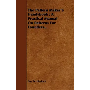 The Pattern Maker's Handybook: A Practical Manual on Patterns for Founders...