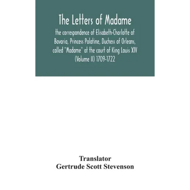The letters of Madame, the correspondence of Elisabeth-Charlotte of Bavaria, Princess Palatine, Duchess of Orleans, called "Madame" at the court of Ki