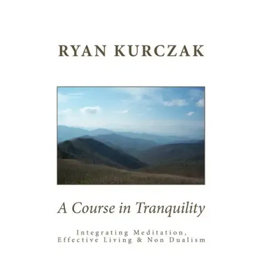 A Course in Tranquility: Integrating Meditation, Effective Living, and Non Dualism