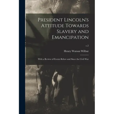 President Lincoln's Attitude Towards Slavery and Emancipation: With a Review of Events Before and Since the Civil War; c.2