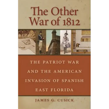 The Other War of 1812: The Patriot War and the American Invasion of Spanish East Florida