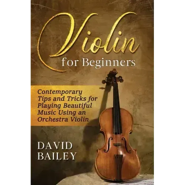 Violin for Beginners: Contemporary Tips and Tricks for Playing Beautiful Music Using an Orchestra Violin