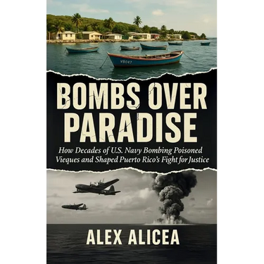 Bombs Over Paradise: How Decades of U.S. Navy Bombing Poisoned Vieques and Shaped Puerto Rico's Fight for Justice (History Of Puerto Rico)