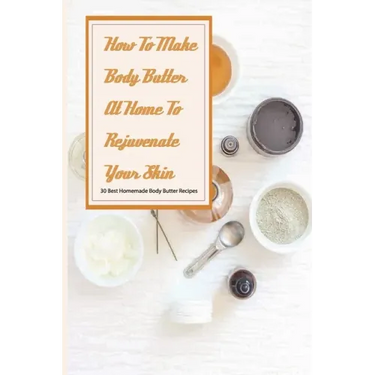 How To Make Body Butter At Home To Rejuvenate Your Skin- 30 Best Homemade Body Butter Recipes: Simple Organic Homemade Body Butter Recipes
