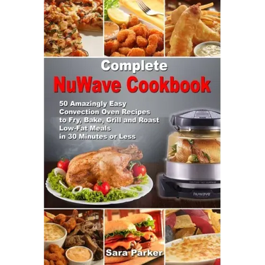 Complete NuWave Cookbook: 50 Amazingly Easy Convection Oven Recipes to Fry, Bake, Grill and Roast Low-Fat Meals in 30 Minutes or Less